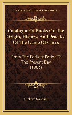 Catalogue of Books on the Origin, History, and Practice of the Game of Chess: From the Earliest Period to the Present Day (1863) - Simpson, Richard, Professor