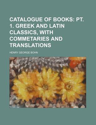 Catalogue of Books; PT. 1. Greek and Latin Classics, with Commetaries and Translations - Bohn, Henry George