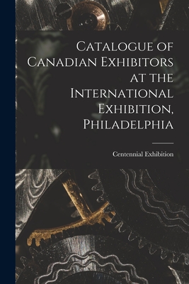 Catalogue of Canadian Exhibitors at the International Exhibition, Philadelphia [microform] - Centennial Exhibition (1876 Philade (Creator)