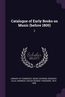 Catalogue of Early Books on Music (before 1800): 2 - Library of Congress Music Division (Creator), and Gregory, Julia, and Sonneck, Oscar George Theodore
