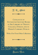 Catalogue of Fifteenth-Century Books in Ihe Library of Trinity College, Dublin, and in Marsh's Library, Dublin: With a Few from Other Collections (Classic Reprint)