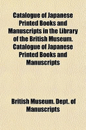 Catalogue of Japanese Printed Books and Manuscripts in the Library of the British Museum. Catalogue of Japanese Printed Books and Manuscripts in the B