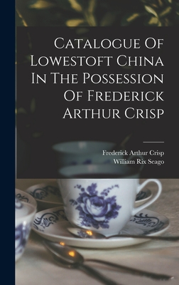 Catalogue Of Lowestoft China In The Possession Of Frederick Arthur Crisp - Crisp, Frederick Arthur, and William Rix Seago (Creator)