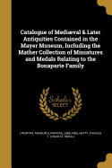 Catalogue of Medival & Later Antiquities Contained in the Mayer Museum, Including the Mather Collection of Miniatures and Medals Relating to the Bonaparte Family