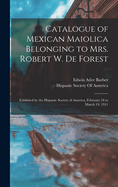 Catalogue of Mexican Maiolica Belonging to Mrs. Robert W. De Forest: Exhibited by the Hispanic Society of America, February 18 to March 19, 1911