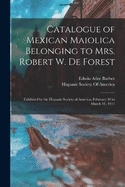 Catalogue of Mexican Maiolica Belonging to Mrs. Robert W. De Forest: Exhibited by the Hispanic Society of America, February 18 to March 19, 1911