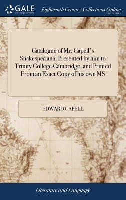 Catalogue of Mr. Capell's Shakesperiana; Presented by him to Trinity College Cambridge, and Printed From an Exact Copy of his own MS - Capell, Edward