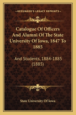 Catalogue Of Officers And Alumni Of The State University Of Iowa, 1847 To 1885: And Students, 1884-1885 (1885) - State University of Iowa