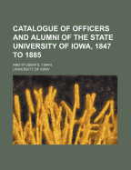 Catalogue of Officers and Alumni of the State University of Iowa, 1847 to 1885, and Students, 1884-5 (Classic Reprint)