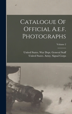 Catalogue Of Official A.e.f. Photographs; Volume 2 - United States War Dept General (Creator), and United States Army Signal Corps (Creator)