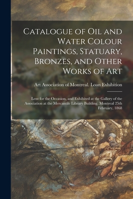 Catalogue of Oil and Water Colour Paintings, Statuary, Bronzes, and Other Works of Art [microform]: Lent for the Occasion, and Exhibited at the Gallery of the Association at the Mercantile Library Building, Montreal 25th February, 1868 - Art Association of Montreal Loan Exh (Creator)