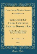 Catalogue of Opera Librettos Printed Before 1800, Vol. 2: Author List, Composer List, and Aria Index (Classic Reprint)