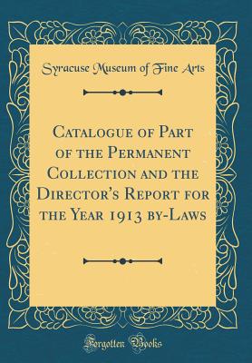 Catalogue of Part of the Permanent Collection and the Director's Report for the Year 1913 By-Laws (Classic Reprint) - Arts, Syracuse Museum of Fine