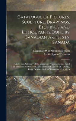 Catalogue of Pictures, Sculpture, Drawings, Etchings and Lithographs Done by Canadian Artists in Canada: Under the Authority of the Canadian War Memorials Fund and Exhibited for the First Time at the Art Gallery of Toronto, From October 18th To... - Canadian War Memorials Fund (Creator), and Art Gallery of Toronto (Creator)