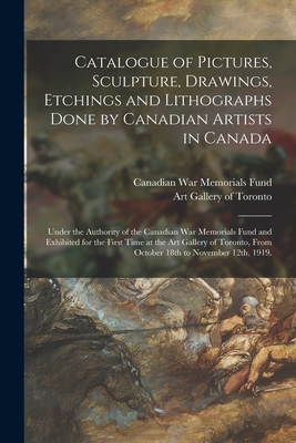 Catalogue of Pictures, Sculpture, Drawings, Etchings and Lithographs Done by Canadian Artists in Canada: Under the Authority of the Canadian War Memorials Fund and Exhibited for the First Time at the Art Gallery of Toronto, From October 18th To... - Canadian War Memorials Fund (Creator), and Art Gallery of Toronto (Creator)