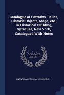 Catalogue of Portraits, Relics, Historic Objects, Maps, Etc., in Historical Building, Syracuse, New York, Catalogued with Notes