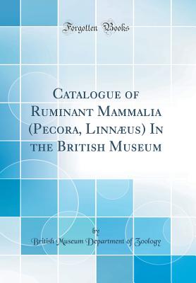 Catalogue of Ruminant Mammalia (Pecora, Linnus) In the British Museum (Classic Reprint) - British Museum Dept of Zoology