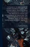 Catalogue Of Specimens Of Timber, Bamboos, Canes, And Other Forest Produce From The Government Forests In The Provinces Under The Government Of India And The Presidencies Of Madras And Bombay, Sent To The Paris Exhibition Of 1878 By Order Of The