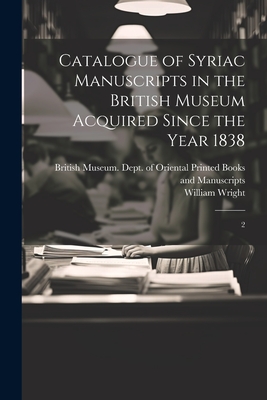 Catalogue of Syriac Manuscripts in the British Museum Acquired Since the Year 1838: 2 - British Museum Dept of Oriental Pri (Creator), and Wright, William