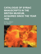 Catalogue of Syriac Manuscripts in the British Museum, Acquired Since the Year 1838; By Will. Wright