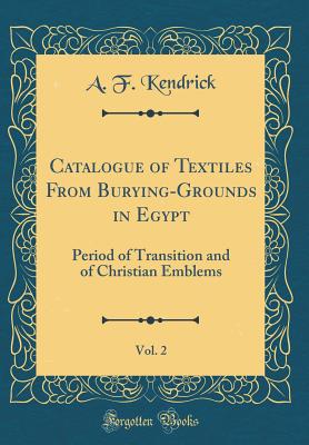 Catalogue of Textiles from Burying-Grounds in Egypt, Vol. 2: Period of Transition and of Christian Emblems (Classic Reprint) - Kendrick, A F