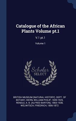 Catalogue of the African Plants Volume pt.1: V.1 pt.1; Volume 1 - British Museum (Natural History) Dept (Creator), and Hiern, William Philip, and Rendle, A B 1865-1938