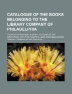 Catalogue of the Books Belonging to the Library Company of Philadelphia: To Which Is Prefixed a Short Account of the Institution, with the Charter, Laws, and Regulations (Classic Reprint)