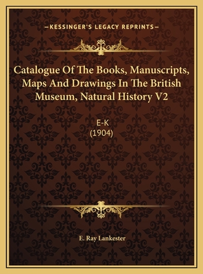 Catalogue of the Books, Manuscripts, Maps and Drawings in the British Museum, Natural History V2: E-K (1904) - Lankester, E Ray (Foreword by)