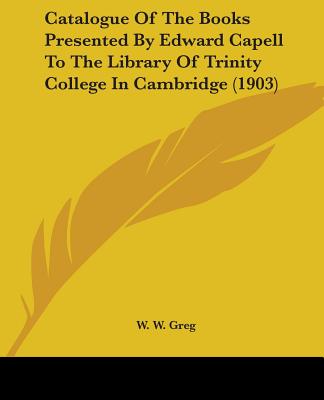 Catalogue of the Books Presented by Edward Capell to the Library of Trinity College in Cambridge - Greg, W W