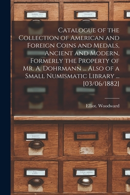 Catalogue of the Collection of American and Foreign Coins and Medals, Ancient and Modern, Formerly the Property of Mr. A. Dohrmann ... Also of a Small Numismatic Library ... [03/06/1882] - Woodward, Elliot