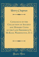 Catalogue of the Collection of Ancient and Modern Coins of the Late Frederick G. McKean, Washington, D. C (Classic Reprint)