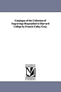 Catalogue of the Collection of Engravings Bequeathed to Harvard College by Francis Calley Gray. - Fogg Art Museum Gray Collection of Engr