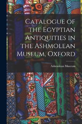 Catalogue of the Egyptian Antiquities in the Ashmolean Museum, Oxford - Museum, Ashmolean