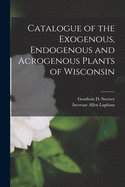 Catalogue of the Exogenous, Endogenous and Acrogenous Plants of Wisconsin