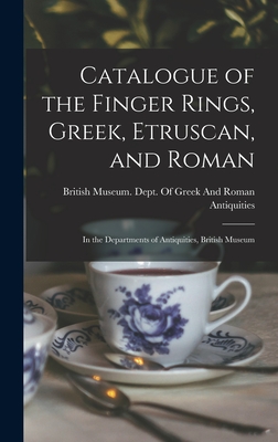 Catalogue of the Finger Rings, Greek, Etruscan, and Roman: In the Departments of Antiquities, British Museum - British Museum Dept of Greek and Ro (Creator)