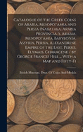 Catalogue of the Greek Coins of Arabia, Mesopotamia and Persia (Nabataea, Arabia Provincia, S. Arabia, Mesopotamia, Babylonia, Assyria, Persia, Alexandrine Empire of the East, Persis, Elymais, Characene / by George Francis Hill ... With a map and Fifty-fi