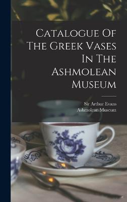 Catalogue Of The Greek Vases In The Ashmolean Museum - Museum, Ashmolean, and Sir Arthur Evans (Creator)