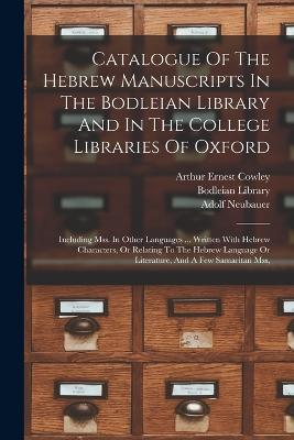 Catalogue Of The Hebrew Manuscripts In The Bodleian Library And In The College Libraries Of Oxford: Including Mss. In Other Languages ... Written With Hebrew Characters, Or Relating To The Hebrew Language Or Literature, And A Few Samaritan Mss, - Neubauer, Adolf, and Arthur Ernest Cowley (Creator), and Library, Bodleian