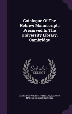 Catalogue Of The Hebrew Manuscripts Preserved In The University Library, Cambridge - Library, Cambridge University, and Salomon Marcus Schiller-Szinessy (Creator)