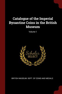 Catalogue of the Imperial Byzantine Coins in the British Museum; Volume 1 - British Museum Dept of Coins and Medal (Creator)