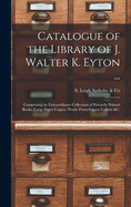 Catalogue of the Library of J. Walter K. Eyton ...: Comprising an Extraordinary Collection of Privately Printed Books; Large Paper Copies; Works Printed Upon Vellum &c.