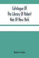 Catalogue Of The Library Of Robert Hoe Of New York: Illuminated Manuscripts, Incunabula, Historical Bindings, Early English Literature, Rare Americana, French Illustrated Books, Eighteenth Century English Authors, Autographs, Manuscripts, Etc.