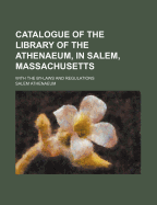 Catalogue of the Library of the Athenaeum, in Salem, Massachusetts: With the By-Laws and Regulations