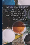 Catalogue of the Loan Collection of Pictures and Drawings by J. M. W. Turner, R. A., and a Selection of Pictures by Some of His Contemporaries