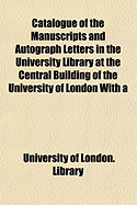 Catalogue of the Manuscripts and Autograph Letters in the University Library at the Central Building of the University of London ... with a Descriptio