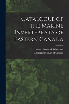 Catalogue of the Marine Invertebrata of Eastern Canada [microform] - Whiteaves, Joseph Frederick 1835-1909, and Geological Survey of Canada (Creator)