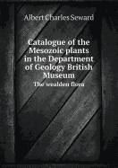 Catalogue of the Mesozoic Plants in the Department of Geology British Museum the Wealden Flora