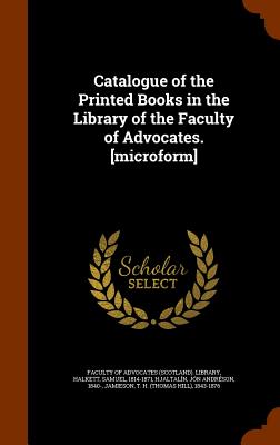 Catalogue of the Printed Books in the Library of the Faculty of Advocates. [microform] - Faculty of Advocates (Scotland) Library (Creator), and Halkett, Samuel, and Hjaltaln, Jn Andrson
