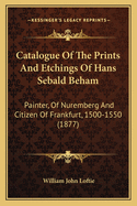 Catalogue Of The Prints And Etchings Of Hans Sebald Beham: Painter, Of Nuremberg And Citizen Of Frankfurt, 1500-1550 (1877)