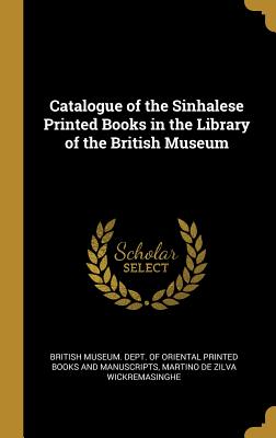 Catalogue of the Sinhalese Printed Books in the Library of the British Museum - British Museum Dept of Oriental Printe (Creator), and Wickremasinghe, Martino De Zilva